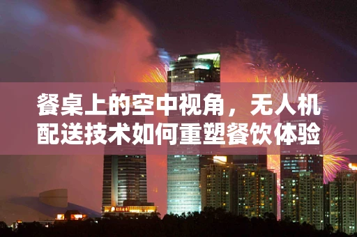 餐桌上的空中视角，无人机配送技术如何重塑餐饮体验？