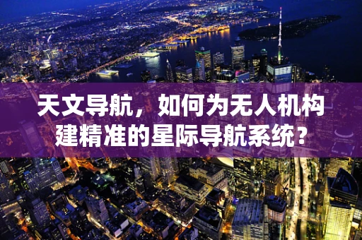 天文导航，如何为无人机构建精准的星际导航系统？