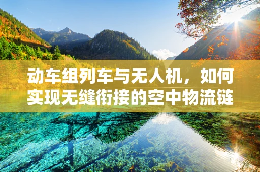 动车组列车与无人机，如何实现无缝衔接的空中物流链？