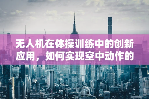 无人机在体操训练中的创新应用，如何实现空中动作的精准捕捉与反馈？