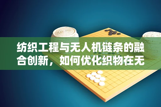 纺织工程与无人机链条的融合创新，如何优化织物在无人机结构中的应用？