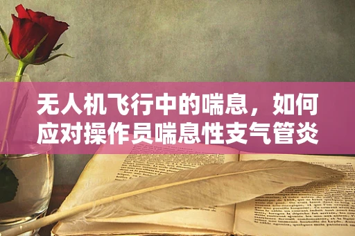 无人机飞行中的喘息，如何应对操作员喘息性支气管炎的影响？