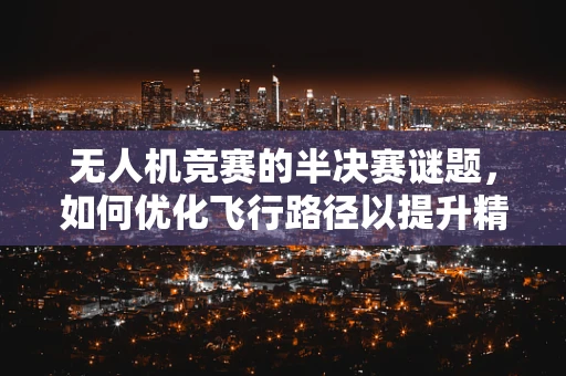 无人机竞赛的半决赛谜题，如何优化飞行路径以提升精准度？