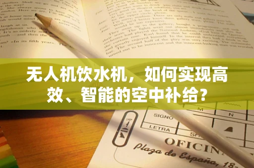 无人机饮水机，如何实现高效、智能的空中补给？