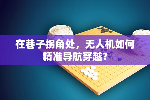 在巷子拐角处，无人机如何精准导航穿越？