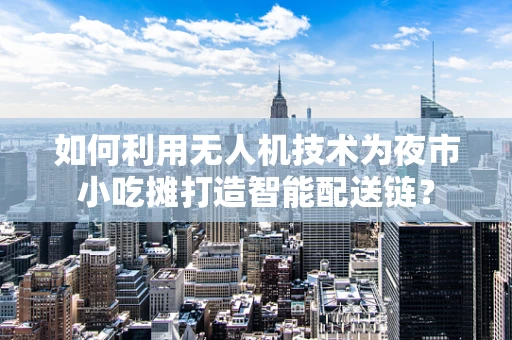 如何利用无人机技术为夜市小吃摊打造智能配送链？
