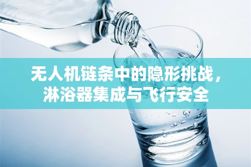无人机链条中的隐形挑战，淋浴器集成与飞行安全