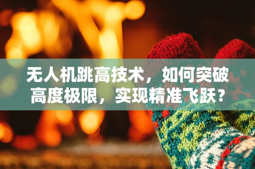 无人机跳高技术，如何突破高度极限，实现精准飞跃？