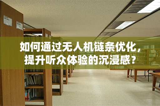 如何通过无人机链条优化，提升听众体验的沉浸感？