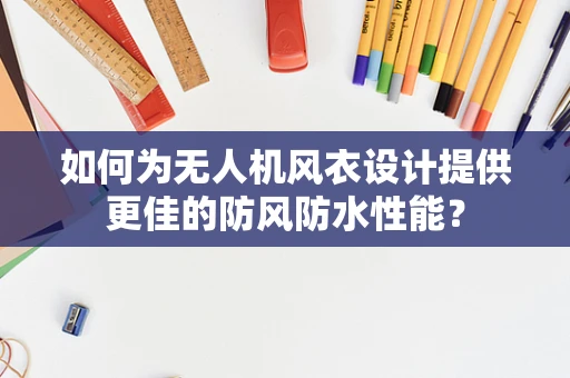 如何为无人机风衣设计提供更佳的防风防水性能？