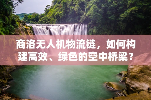 商洛无人机物流链，如何构建高效、绿色的空中桥梁？