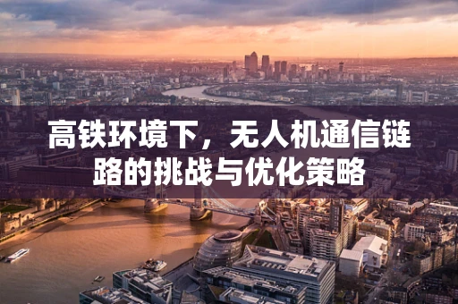 高铁环境下，无人机通信链路的挑战与优化策略