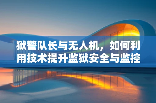 狱警队长与无人机，如何利用技术提升监狱安全与监控？