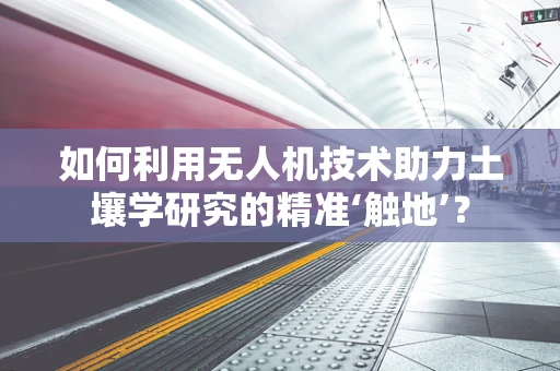 如何利用无人机技术助力土壤学研究的精准‘触地’？