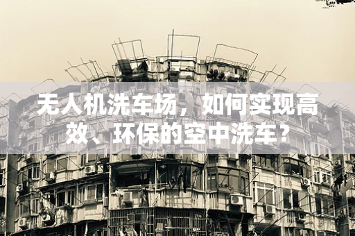 无人机洗车场，如何实现高效、环保的空中洗车？
