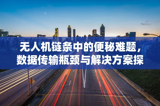 无人机链条中的便秘难题，数据传输瓶颈与解决方案探索