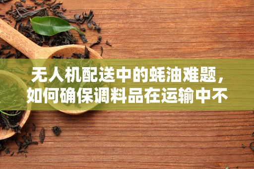 无人机配送中的蚝油难题，如何确保调料品在运输中不泄漏？