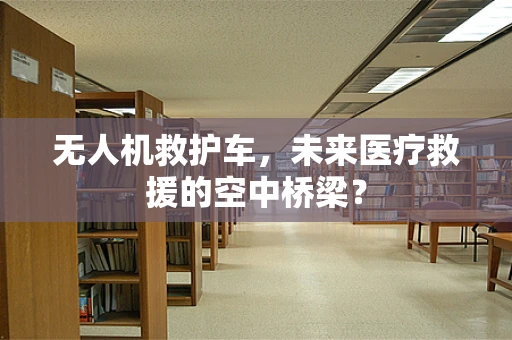 无人机救护车，未来医疗救援的空中桥梁？