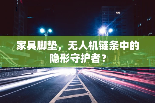 家具脚垫，无人机链条中的隐形守护者？