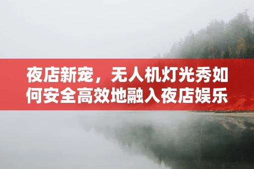 夜店新宠，无人机灯光秀如何安全高效地融入夜店娱乐？