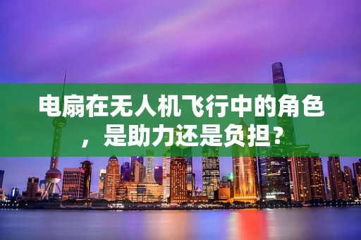 电扇在无人机飞行中的角色，是助力还是负担？