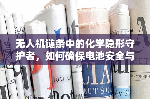 无人机链条中的化学隐形守护者，如何确保电池安全与高效？