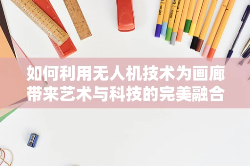 如何利用无人机技术为画廊带来艺术与科技的完美融合？
