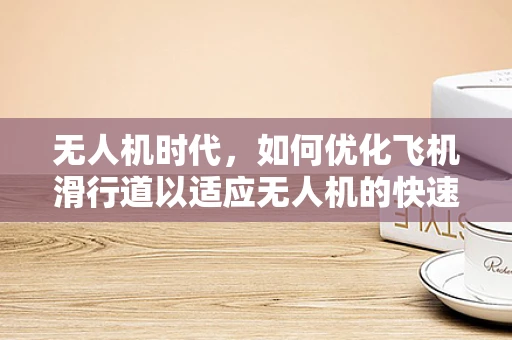 无人机时代，如何优化飞机滑行道以适应无人机的快速起降？