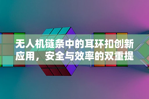 无人机链条中的耳环扣创新应用，安全与效率的双重提升？