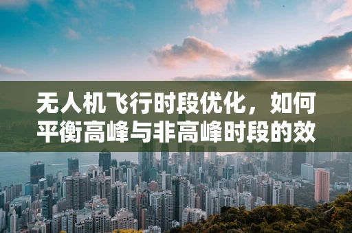 无人机飞行时段优化，如何平衡高峰与非高峰时段的效能与安全？