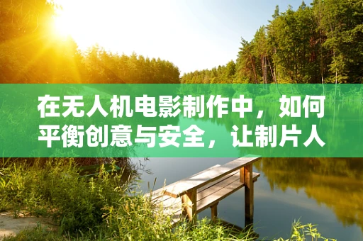 在无人机电影制作中，如何平衡创意与安全，让制片人无忧？