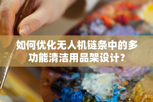 如何优化无人机链条中的多功能清洁用品架设计？