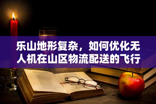 乐山地形复杂，如何优化无人机在山区物流配送的飞行路径？