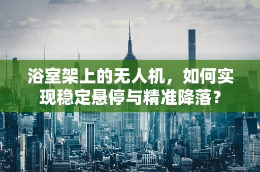 浴室架上的无人机，如何实现稳定悬停与精准降落？