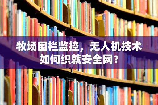 牧场围栏监控，无人机技术如何织就安全网？