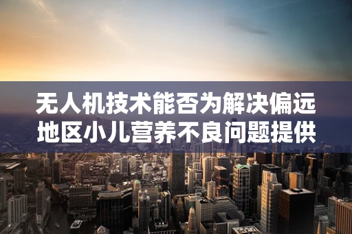 无人机技术能否为解决偏远地区小儿营养不良问题提供新思路？