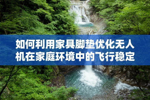 如何利用家具脚垫优化无人机在家庭环境中的飞行稳定性？