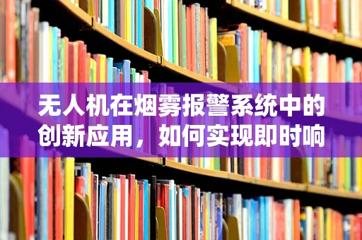 无人机在烟雾报警系统中的创新应用，如何实现即时响应与精准定位？