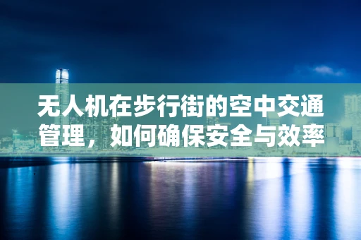 无人机在步行街的空中交通管理，如何确保安全与效率？