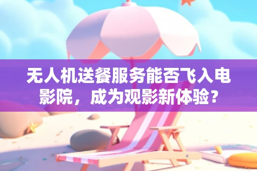 无人机送餐服务能否飞入电影院，成为观影新体验？