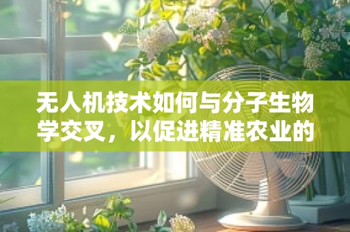 无人机技术如何与分子生物学交叉，以促进精准农业的发展？