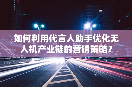 如何利用代言人助手优化无人机产业链的营销策略？
