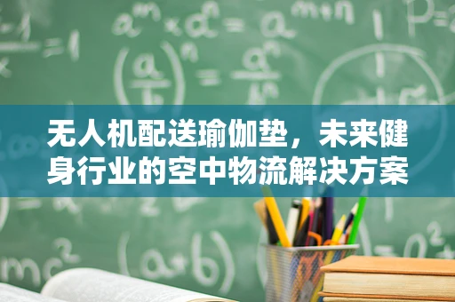 无人机配送瑜伽垫，未来健身行业的空中物流解决方案？