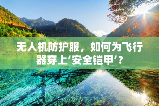 无人机防护服，如何为飞行器穿上‘安全铠甲’？