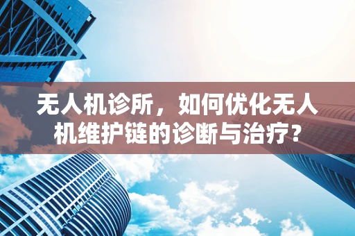 无人机诊所，如何优化无人机维护链的诊断与治疗？
