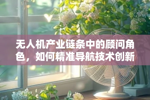 无人机产业链条中的顾问角色，如何精准导航技术创新与市场对接？