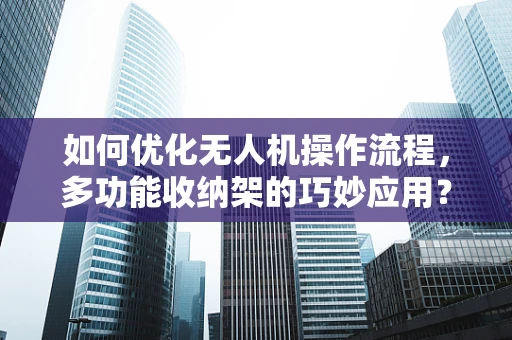 如何优化无人机操作流程，多功能收纳架的巧妙应用？