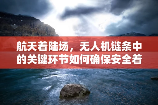 航天着陆场，无人机链条中的关键环节如何确保安全着陆？