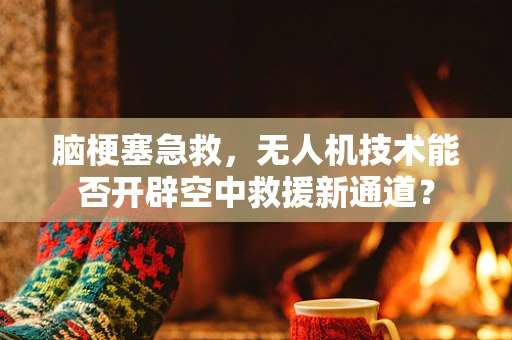 脑梗塞急救，无人机技术能否开辟空中救援新通道？