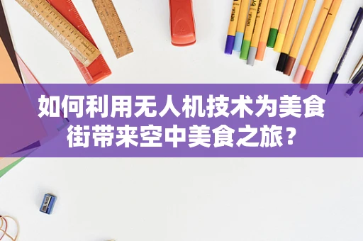 如何利用无人机技术为美食街带来空中美食之旅？